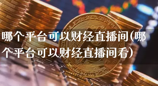 哪个平台可以财经直播间(哪个平台可以财经直播间看)_https://www.lclxwz.com_大商所_第1张