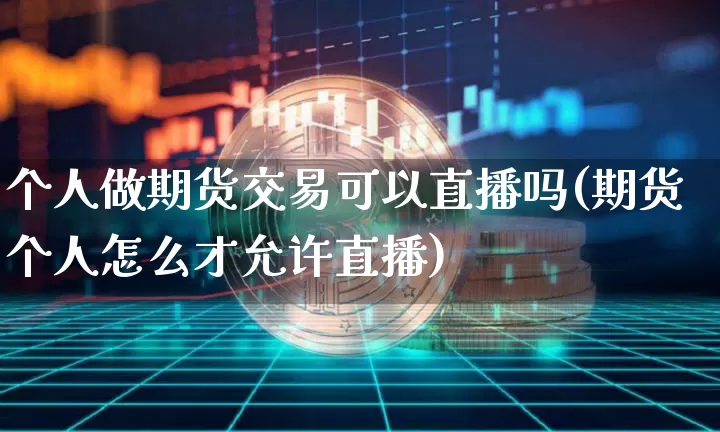 个人做期货交易可以直播吗(期货个人怎么才允许直播)_https://www.lclxwz.com_中金所_第1张