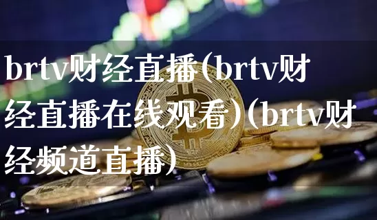 brtv财经直播(brtv财经直播在线观看)(brtv财经频道直播)_https://www.lclxwz.com_上期能源_第1张