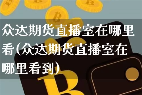众达期货直播室在哪里看(众达期货直播室在哪里看到)_https://www.lclxwz.com_上期所_第1张