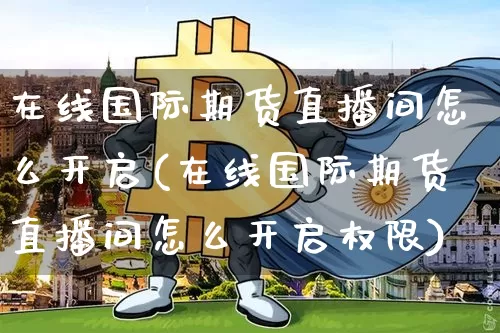 在线国际期货直播间怎么开启(在线国际期货直播间怎么开启权限)_https://www.lclxwz.com_大商所_第1张