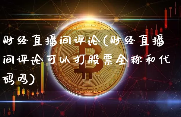 财经直播间评论(财经直播间评论可以打股票全称和代码吗)_https://www.lclxwz.com_上期能源_第1张