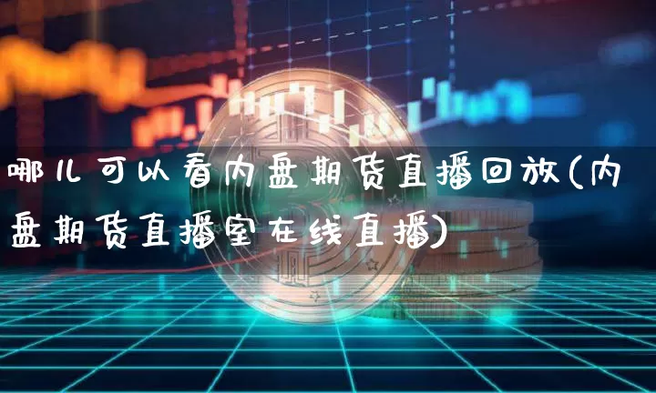 哪儿可以看内盘期货直播回放(内盘期货直播室在线直播)_https://www.lclxwz.com_中金所_第1张