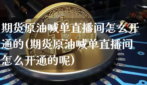 期货原油喊单直播间怎么开通的(期货原油喊单直播间怎么开通的呢)_https://www.lclxwz.com_中金所_第1张