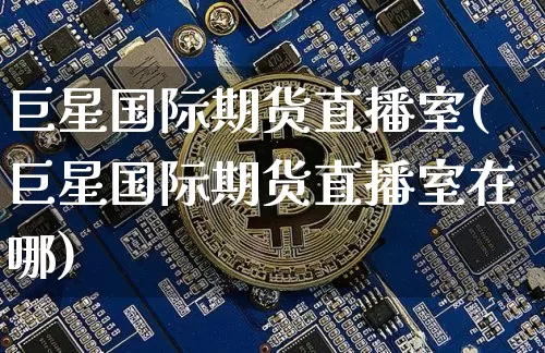 巨星国际期货直播室(巨星国际期货直播室在哪)_https://www.lclxwz.com_大商所_第1张