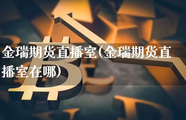 金瑞期货直播室(金瑞期货直播室在哪)_https://www.lclxwz.com_大商所_第1张