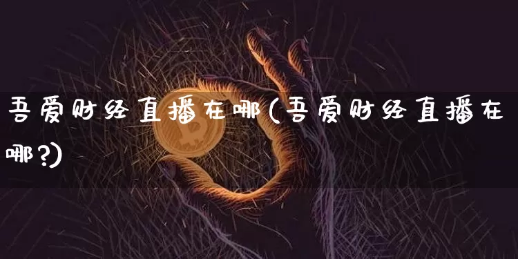 吾爱财经直播在哪(吾爱财经直播在哪?)_https://www.lclxwz.com_上期能源_第1张