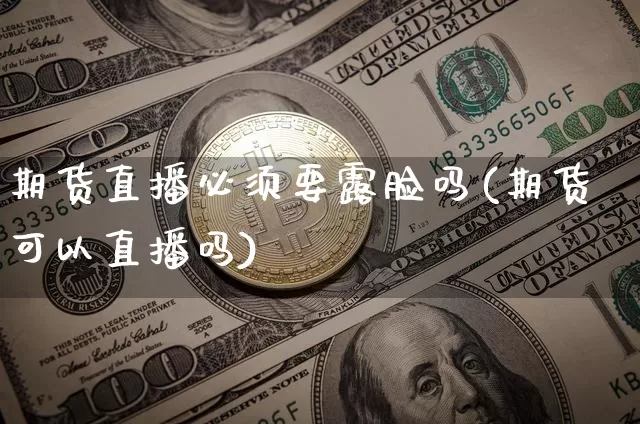 期货直播必须要露脸吗(期货可以直播吗)_https://www.lclxwz.com_中金所_第1张