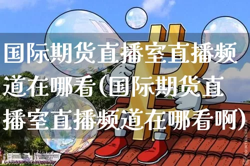 国际期货直播室直播频道在哪看(国际期货直播室直播频道在哪看啊)_https://www.lclxwz.com_上期能源_第1张