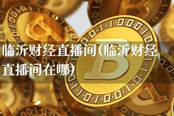 临沂财经直播间(临沂财经直播间在哪)_https://www.lclxwz.com_上期能源_第1张