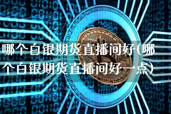 哪个白银期货直播间好(哪个白银期货直播间好一点)_https://www.lclxwz.com_广期所_第1张