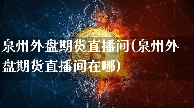 泉州外盘期货直播间(泉州外盘期货直播间在哪)_https://www.lclxwz.com_上期所_第1张
