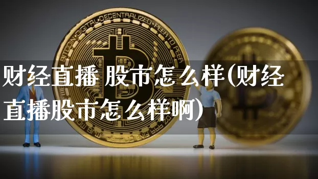 财经直播 股市怎么样(财经直播股市怎么样啊)_https://www.lclxwz.com_大商所_第1张