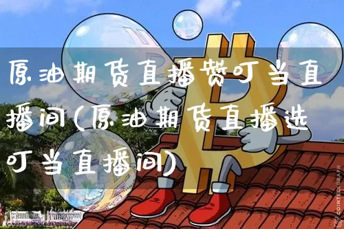 原油期货直播赞叮当直播间(原油期货直播选叮当直播间)_https://www.lclxwz.com_广期所_第1张