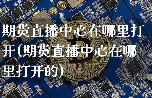 期货直播中心在哪里打开(期货直播中心在哪里打开的)_https://www.lclxwz.com_郑商所_第1张