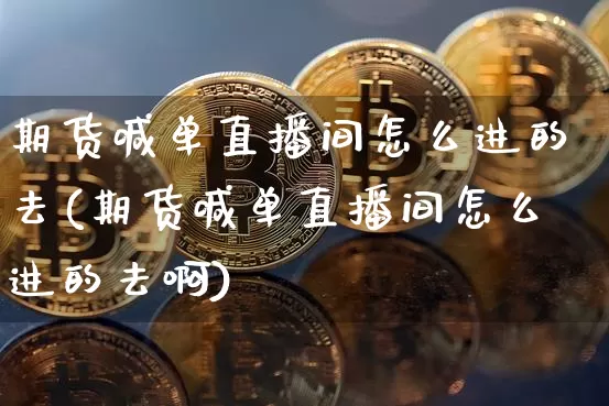 期货喊单直播间怎么进的去(期货喊单直播间怎么进的去啊)_https://www.lclxwz.com_上期能源_第1张