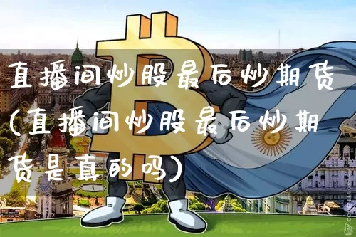 直播间炒股最后炒期货(直播间炒股最后炒期货是真的吗)_https://www.lclxwz.com_中金所_第1张