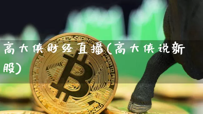 高大侠财经直播(高大侠说新股)_https://www.lclxwz.com_上期能源_第1张