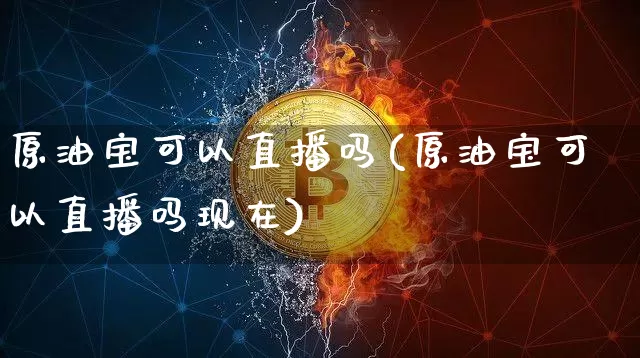 原油宝可以直播吗(原油宝可以直播吗现在)_https://www.lclxwz.com_上期能源_第1张