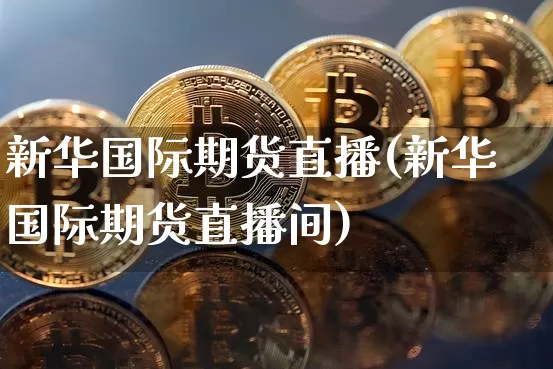新华国际期货直播(新华国际期货直播间)_https://www.lclxwz.com_上期所_第1张