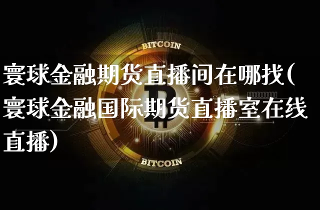 寰球金融期货直播间在哪找(寰球金融国际期货直播室在线直播)_https://www.lclxwz.com_郑商所_第1张