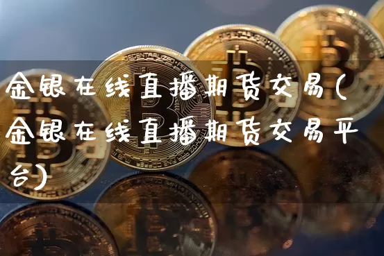 金银在线直播期货交易(金银在线直播期货交易平台)_https://www.lclxwz.com_上期所_第1张