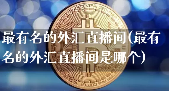 最有名的外汇直播间(最有名的外汇直播间是哪个)_https://www.lclxwz.com_大商所_第1张