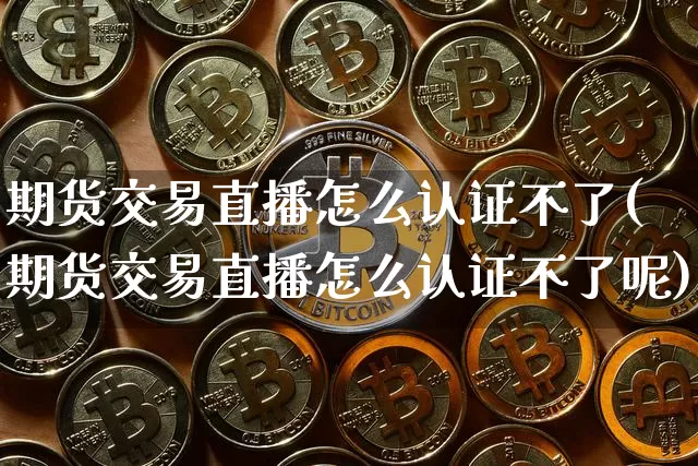 期货交易直播怎么认证不了(期货交易直播怎么认证不了呢)_https://www.lclxwz.com_大商所_第1张