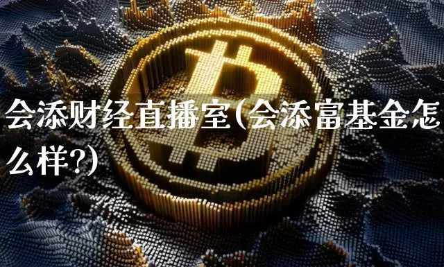 会添财经直播室(会添富基金怎么样?)_https://www.lclxwz.com_上期能源_第1张