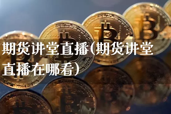 期货讲堂直播(期货讲堂直播在哪看)_https://www.lclxwz.com_上期能源_第1张