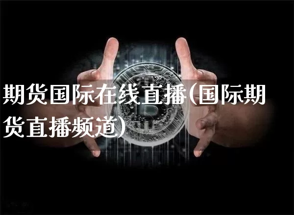 期货国际在线直播(国际期货直播频道)_https://www.lclxwz.com_中金所_第1张