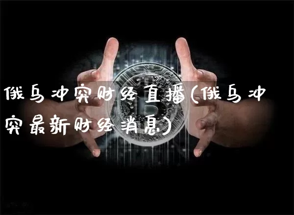 俄乌冲突财经直播(俄乌冲突最新财经消息)_https://www.lclxwz.com_上期能源_第1张