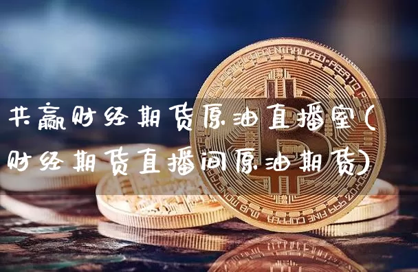共赢财经期货原油直播室(财经期货直播间原油期货)_https://www.lclxwz.com_上期所_第1张