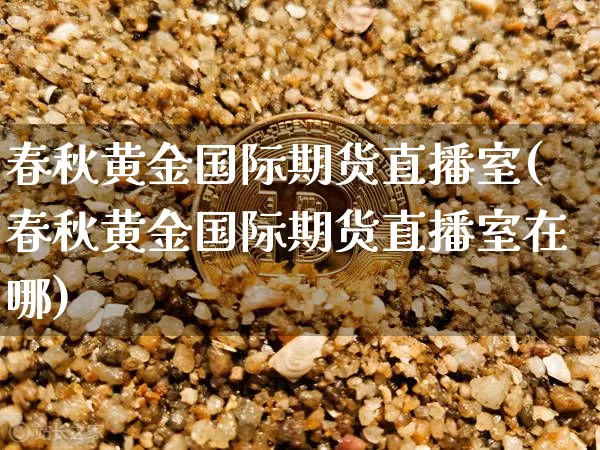春秋黄金国际期货直播室(春秋黄金国际期货直播室在哪)_https://www.lclxwz.com_郑商所_第1张