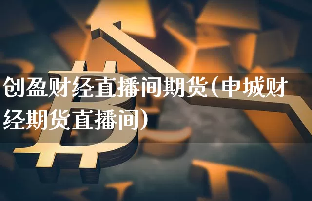 创盈财经直播间期货(申城财经期货直播间)_https://www.lclxwz.com_上期能源_第1张