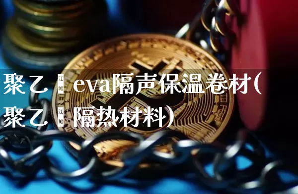 聚乙烯eva隔声保温卷材(聚乙烯隔热材料)_https://www.lclxwz.com_郑商所_第1张