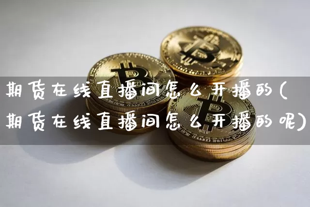 期货在线直播间怎么开播的(期货在线直播间怎么开播的呢)_https://www.lclxwz.com_郑商所_第1张