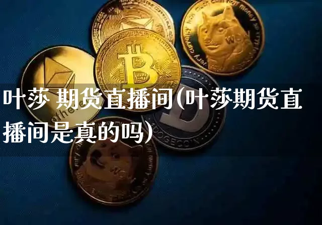 叶莎 期货直播间(叶莎期货直播间是真的吗)_https://www.lclxwz.com_广期所_第1张
