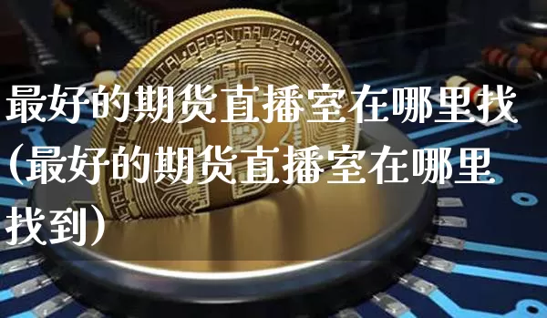 最好的期货直播室在哪里找(最好的期货直播室在哪里找到)_https://www.lclxwz.com_大商所_第1张