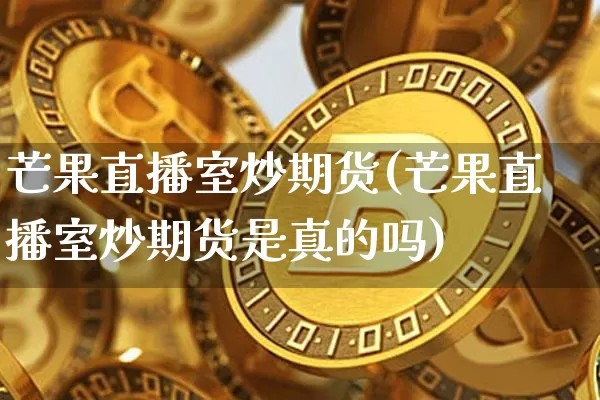 芒果直播室炒期货(芒果直播室炒期货是真的吗)_https://www.lclxwz.com_广期所_第1张