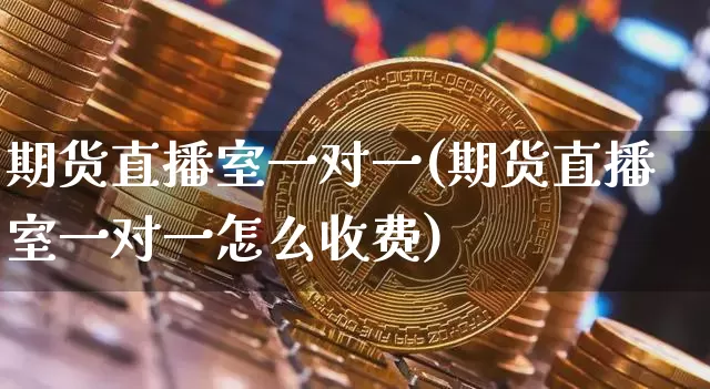期货直播室一对一(期货直播室一对一怎么收费)_https://www.lclxwz.com_广期所_第1张
