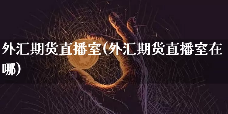 外汇期货直播室(外汇期货直播室在哪)_https://www.lclxwz.com_郑商所_第1张