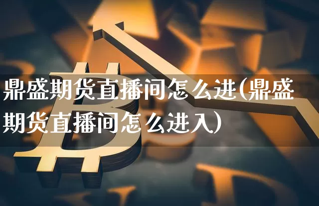 鼎盛期货直播间怎么进(鼎盛期货直播间怎么进入)_https://www.lclxwz.com_郑商所_第1张