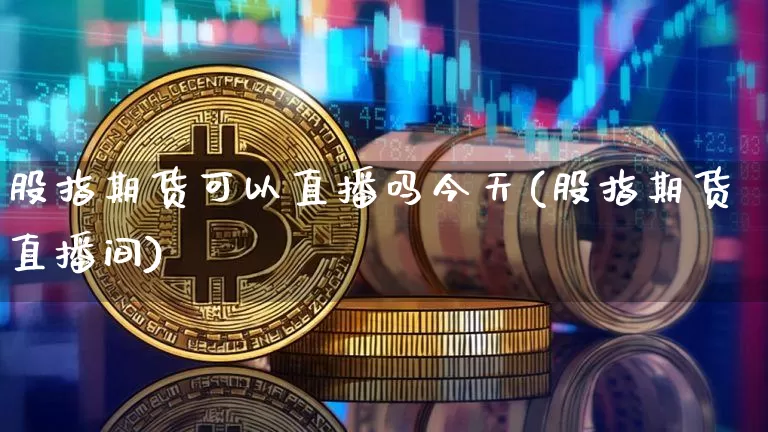 股指期货可以直播吗今天(股指期货直播间)_https://www.lclxwz.com_广期所_第1张