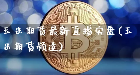 玉米期货最新直播实盘(玉米期货频道)_https://www.lclxwz.com_上期所_第1张