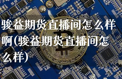 骏益期货直播间怎么样啊(骏益期货直播间怎么样)_https://www.lclxwz.com_上期所_第1张