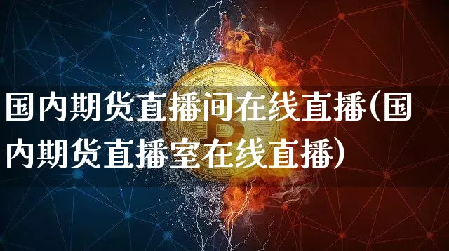 国内期货直播间在线直播(国内期货直播室在线直播)_https://www.lclxwz.com_大商所_第1张