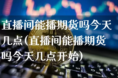 直播间能播期货吗今天几点(直播间能播期货吗今天几点开始)_https://www.lclxwz.com_中金所_第1张