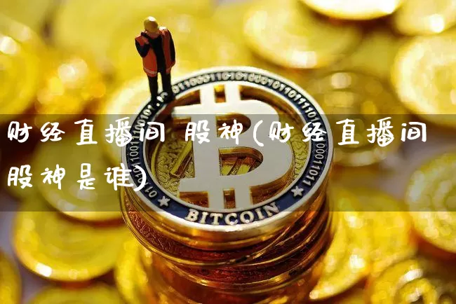 财经直播间 股神(财经直播间股神是谁)_https://www.lclxwz.com_郑商所_第1张