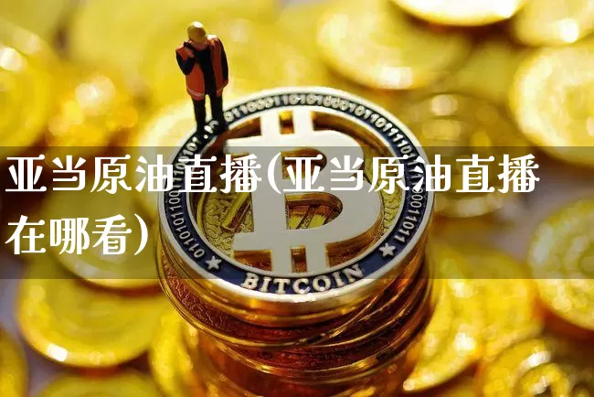 亚当原油直播(亚当原油直播在哪看)_https://www.lclxwz.com_郑商所_第1张